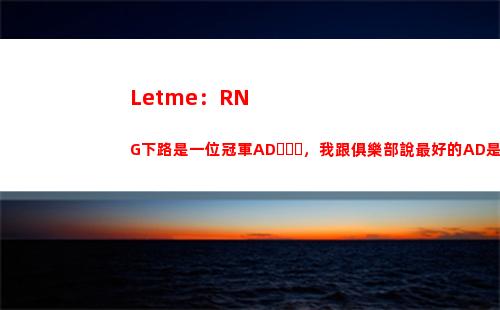 Letme：RNG下路是一位冠軍AD，我跟俱樂部說最好的AD是JKL